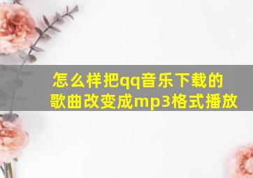 怎么样把qq音乐下载的歌曲改变成mp3格式播放