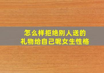 怎么样拒绝别人送的礼物给自己呢女生性格