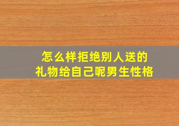 怎么样拒绝别人送的礼物给自己呢男生性格