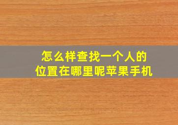 怎么样查找一个人的位置在哪里呢苹果手机