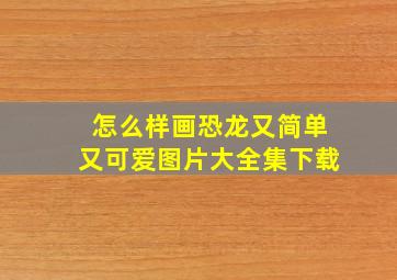 怎么样画恐龙又简单又可爱图片大全集下载