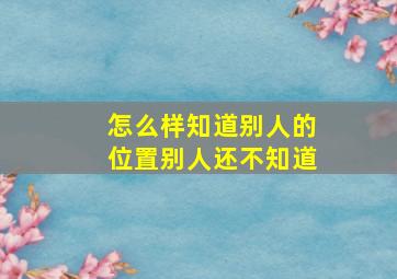 怎么样知道别人的位置别人还不知道