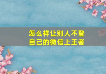 怎么样让别人不登自己的微信上王者