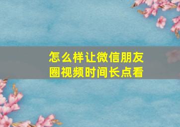 怎么样让微信朋友圈视频时间长点看