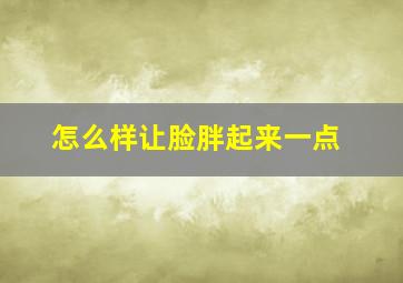 怎么样让脸胖起来一点