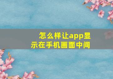 怎么样让app显示在手机画面中间