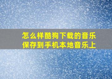 怎么样酷狗下载的音乐保存到手机本地音乐上