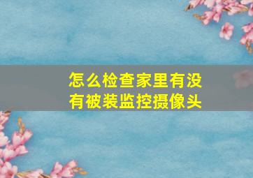 怎么检查家里有没有被装监控摄像头