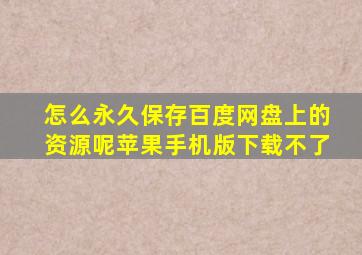 怎么永久保存百度网盘上的资源呢苹果手机版下载不了