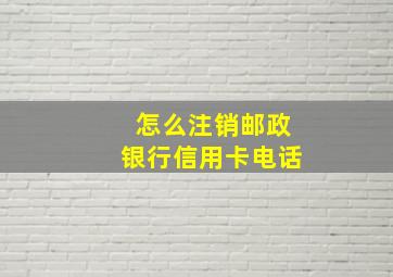 怎么注销邮政银行信用卡电话