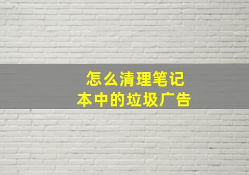 怎么清理笔记本中的垃圾广告