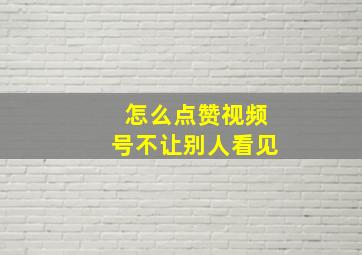 怎么点赞视频号不让别人看见