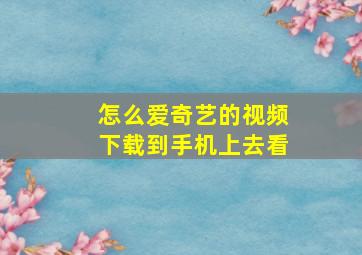 怎么爱奇艺的视频下载到手机上去看