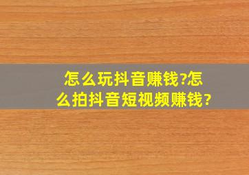 怎么玩抖音赚钱?怎么拍抖音短视频赚钱?