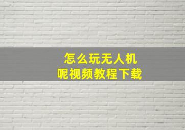 怎么玩无人机呢视频教程下载