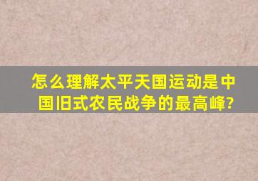 怎么理解太平天国运动是中国旧式农民战争的最高峰?