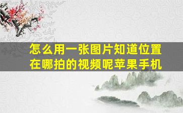 怎么用一张图片知道位置在哪拍的视频呢苹果手机