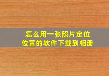 怎么用一张照片定位位置的软件下载到相册