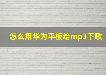 怎么用华为平板给mp3下歌