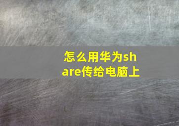 怎么用华为share传给电脑上