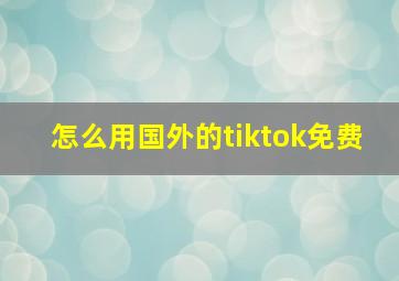 怎么用国外的tiktok免费