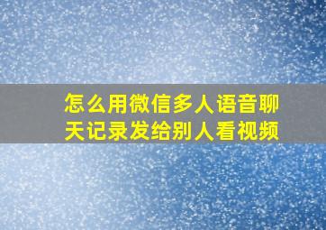 怎么用微信多人语音聊天记录发给别人看视频