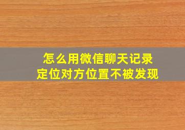 怎么用微信聊天记录定位对方位置不被发现