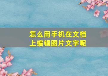 怎么用手机在文档上编辑图片文字呢