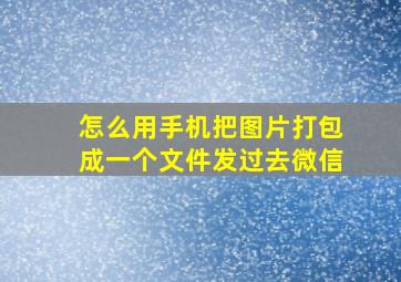 怎么用手机把图片打包成一个文件发过去微信