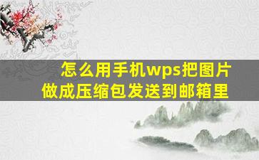 怎么用手机wps把图片做成压缩包发送到邮箱里