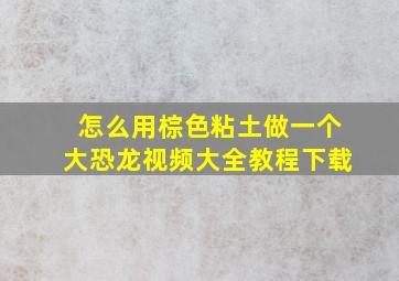 怎么用棕色粘土做一个大恐龙视频大全教程下载