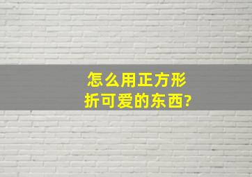 怎么用正方形折可爱的东西?