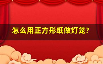 怎么用正方形纸做灯笼?