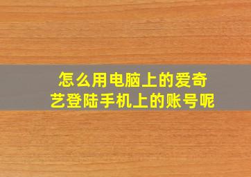 怎么用电脑上的爱奇艺登陆手机上的账号呢