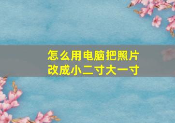 怎么用电脑把照片改成小二寸大一寸