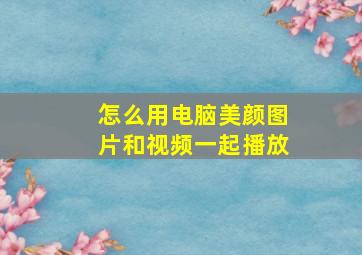 怎么用电脑美颜图片和视频一起播放