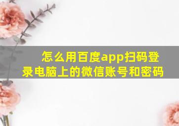 怎么用百度app扫码登录电脑上的微信账号和密码