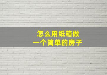 怎么用纸箱做一个简单的房子