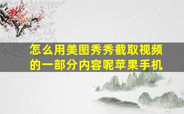 怎么用美图秀秀截取视频的一部分内容呢苹果手机