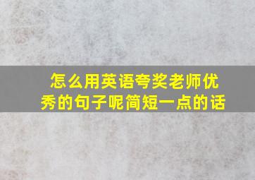 怎么用英语夸奖老师优秀的句子呢简短一点的话