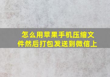 怎么用苹果手机压缩文件然后打包发送到微信上