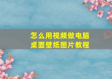 怎么用视频做电脑桌面壁纸图片教程