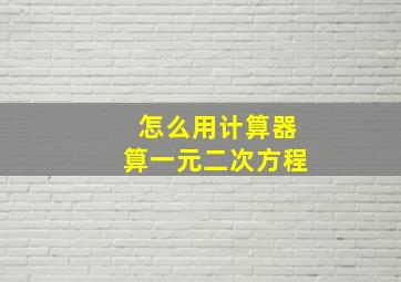 怎么用计算器算一元二次方程