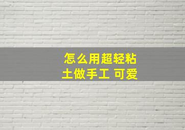 怎么用超轻粘土做手工 可爱