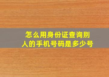 怎么用身份证查询别人的手机号码是多少号