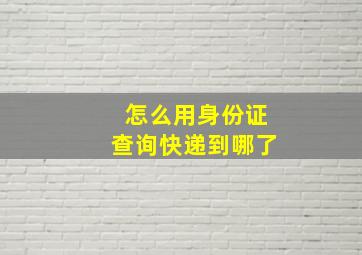 怎么用身份证查询快递到哪了