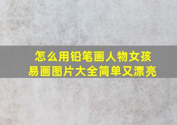 怎么用铅笔画人物女孩易画图片大全简单又漂亮