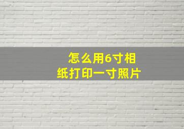 怎么用6寸相纸打印一寸照片