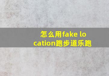 怎么用fake location跑步道乐跑