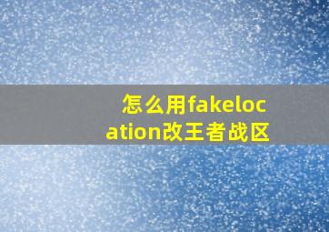 怎么用fakelocation改王者战区